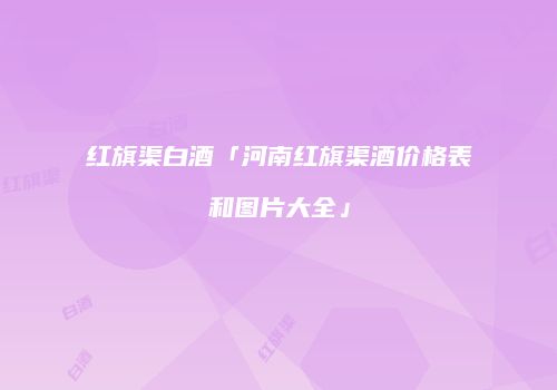 红旗渠白酒「河南红旗渠酒价格表和图片大全」