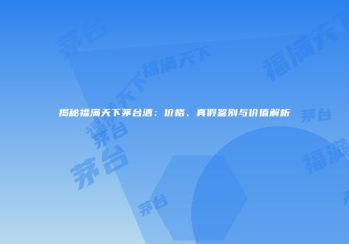 揭秘福满天下茅台酒：价格、真假鉴别与价值解析
