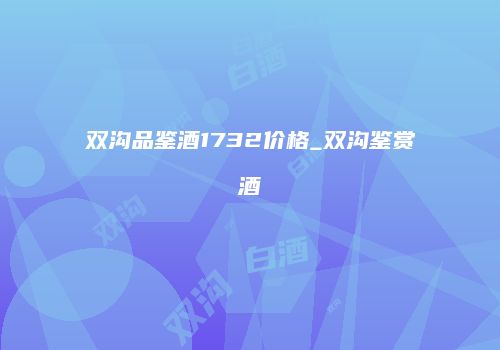 双沟品鉴酒1732价格_双沟鉴赏酒