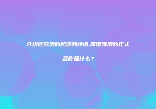 介绍这款酒的起源和特点,高度啤酒的正式名称是什么？