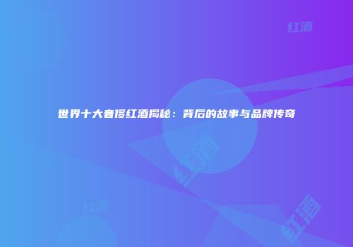 世界十大奢侈红酒揭秘：背后的故事与品牌传奇