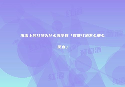 市面上的红酒为什么很便宜「有些红酒怎么那么便宜」