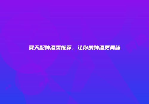 夏天配啤酒菜推荐，让你的啤酒更美味