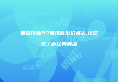 老银川酒52度浓香型价格表,让您更了解经典美酒