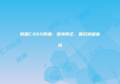 韩国CASS啤酒：清爽醇正，夏日消暑首选
