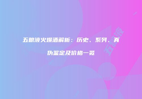 五粮液火爆酒解析：历史、系列、真伪鉴定及价格一览