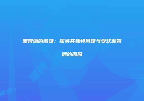 黑啤酒的韵味：探寻其独特风味与受欢迎背后的原因