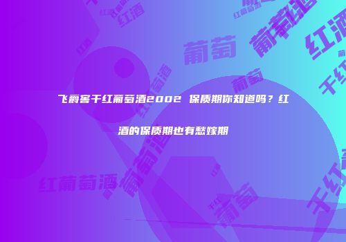 飞爵窖干红葡萄酒2002 保质期你知道吗？红酒的保质期也有愁嫁期