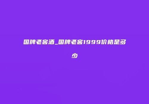 国牌老窖酒_国牌老窖1999价格是多少