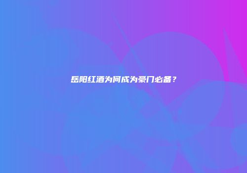 岳阳红酒为何成为豪门必备？