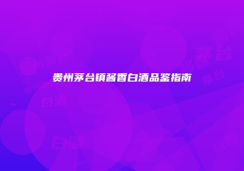 贵州茅台镇酱香白酒品鉴指南