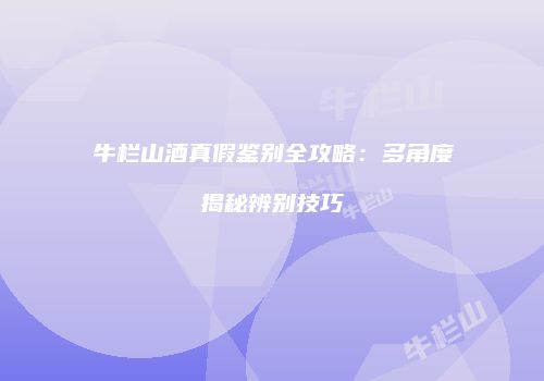 牛栏山酒真假鉴别全攻略：多角度揭秘辨别技巧