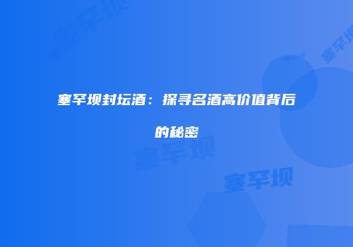 塞罕坝封坛酒：探寻名酒高价值背后的秘密