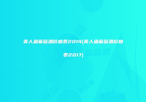 美人鱼葡萄酒价格表2014(美人鱼葡萄酒价格表2017)