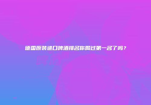 德国原装进口啤酒排名你喝过第一名了吗？