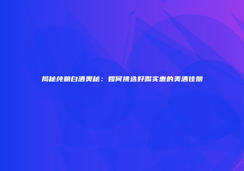揭秘纯粮白酒奥秘：如何挑选好喝实惠的美酒佳酿