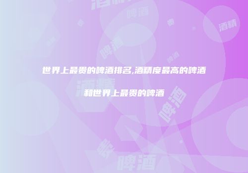 世界上最贵的啤酒排名,酒精度最高的啤酒和世界上最贵的啤酒