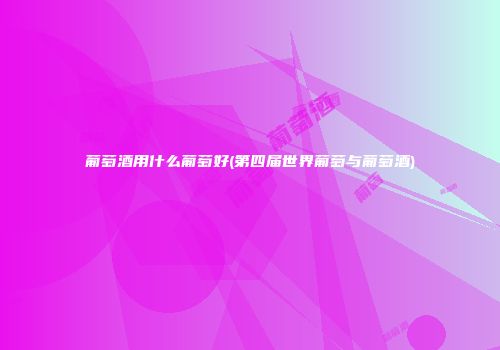 葡萄酒用什么葡萄好(第四届世界葡萄与葡萄酒)