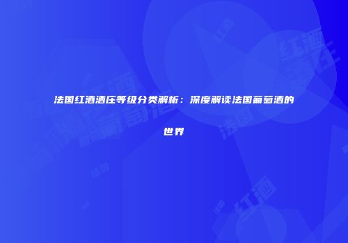 法国红酒酒庄等级分类解析：深度解读法国葡萄酒的世界
