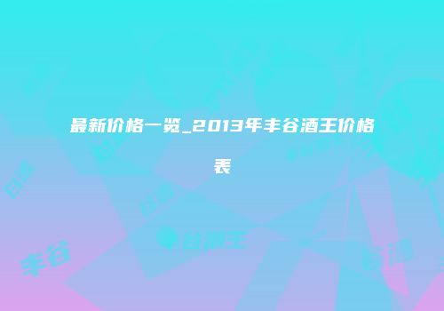 最新价格一览_2013年丰谷酒王价格表