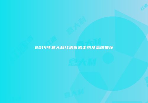 2014年意大利红酒价格走势及品牌推荐
