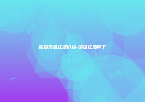 德国顶级红酒价格-德国红酒牌子