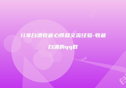 分享白酒收藏心得和交流经验-收藏白酒的qq群
