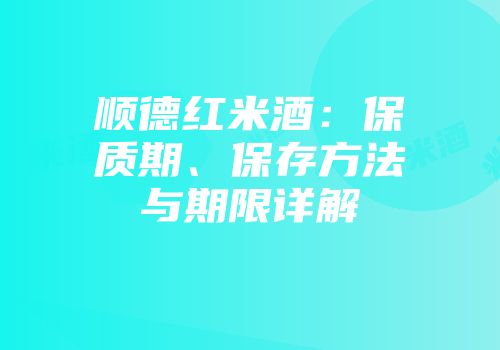 顺德红米酒：保质期、保存方法与期限详解