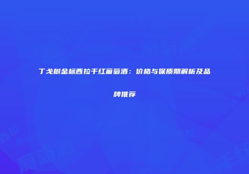 丁戈树金标西拉干红葡萄酒：价格与保质期解析及品牌推荐