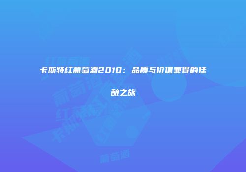 卡斯特红葡萄酒2010：品质与价值兼得的佳酿之旅
