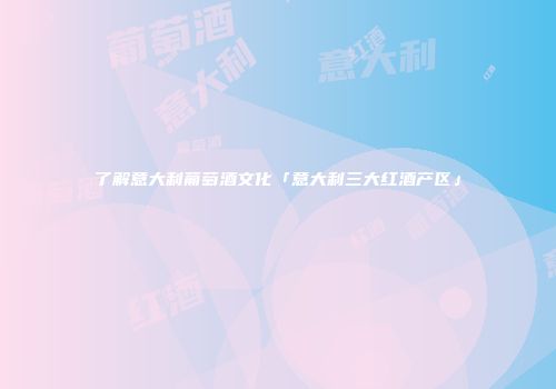 了解意大利葡萄酒文化「意大利三大红酒产区」