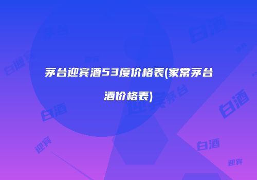 茅台迎宾酒53度价格表(家常茅台酒价格表)