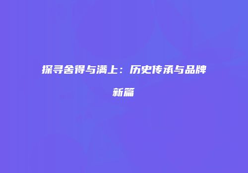 探寻舍得与满上：历史传承与品牌新篇