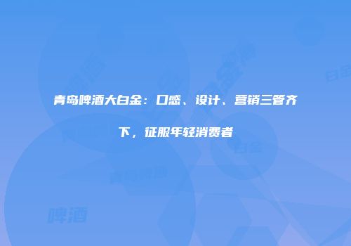 青岛啤酒大白金：口感、设计、营销三管齐下，征服年轻消费者