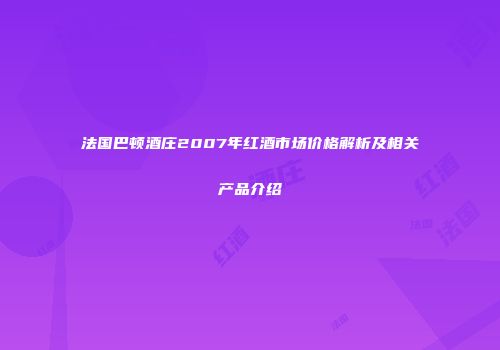 法国巴顿酒庄2007年红酒市场价格解析及相关产品介绍