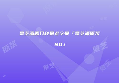 景芝酒哪几种是老字号「景芝酒原浆90」