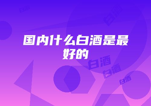 国内什么白酒是最好的