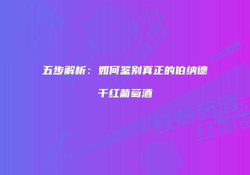 五步解析：如何鉴别真正的伯纳德干红葡萄酒
