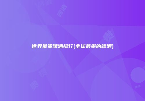 世界最贵啤酒排行(全球最贵的啤酒)