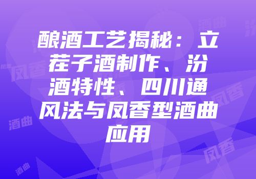 酿酒工艺揭秘：立茬子酒制作、汾酒特性、四川通风法与凤香型酒曲应用