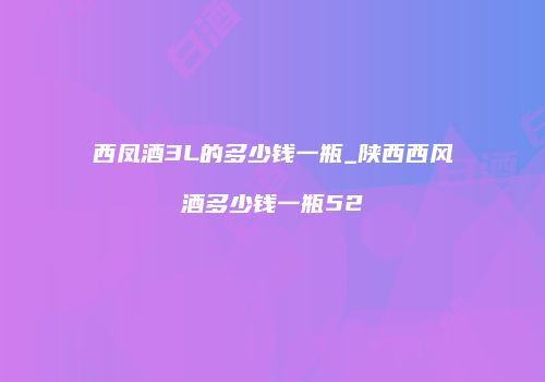 西凤酒3L的多少钱一瓶_陕西西风酒多少钱一瓶52