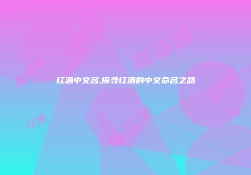 红酒中文名,探寻红酒的中文命名之路