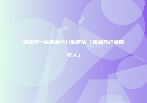 四洛克一罐相当于几瓶啤酒「四洛克啤酒喝死人」