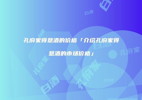 孔府家得意酒的价格「介绍孔府家得意酒的市场价格」