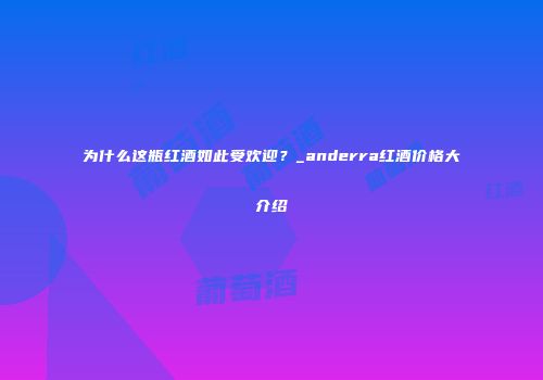 为什么这瓶红酒如此受欢迎？_anderra红酒价格大介绍
