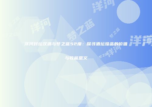 洋河封坛汉酒与梦之蓝52度：探寻酒坛珍品的价值与收藏意义