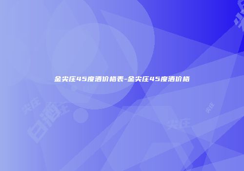 金尖庄45度酒价格表-金尖庄45度酒价格