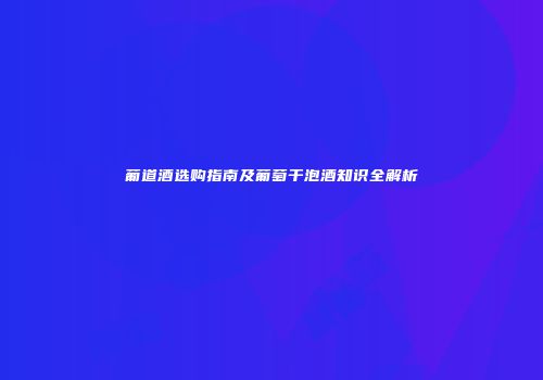 葡道酒选购指南及葡萄干泡酒知识全解析