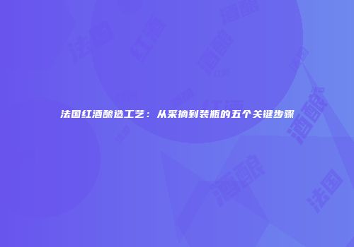 法国红酒酿造工艺：从采摘到装瓶的五个关键步骤