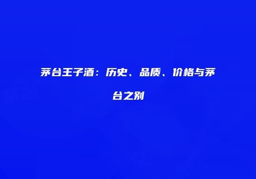 茅台王子酒：历史、品质、价格与茅台之别